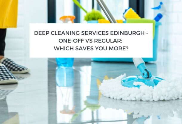 Deep Cleaning Services Edinburgh - One-Off vs Regular: Which Saves You More?