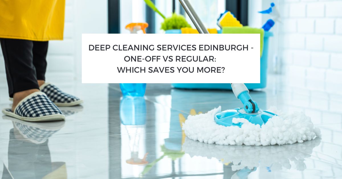 Deep Cleaning Services Edinburgh - One-Off vs Regular: Which Saves You More?